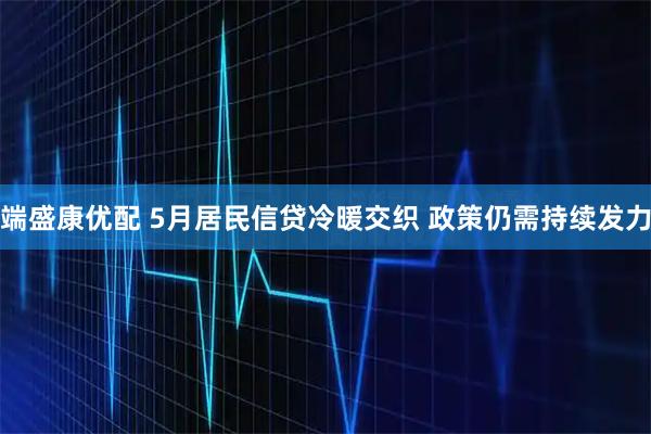 端盛康优配 5月居民信贷冷暖交织 政策仍需持续发力