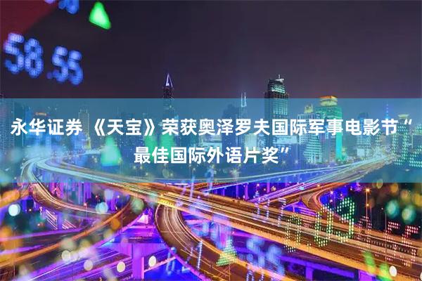 永华证券 《天宝》荣获奥泽罗夫国际军事电影节“最佳国际外语片奖”