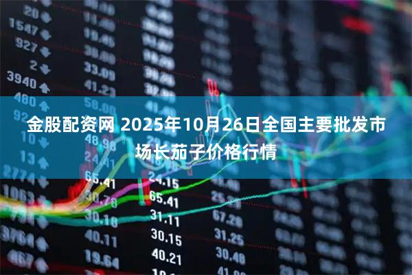 金股配资网 2025年10月26日全国主要批发市场长茄子价格行情