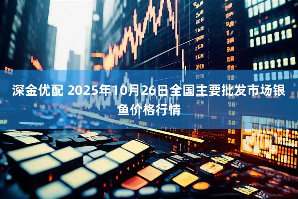 深金优配 2025年10月26日全国主要批发市场银鱼价格行情