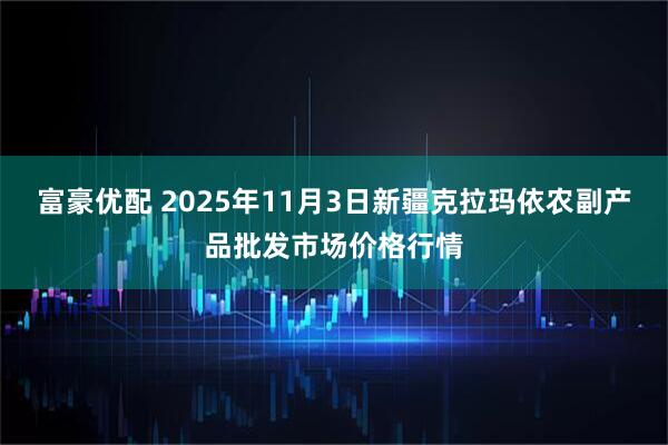 富豪优配 2025年11月3日新疆克拉玛依农副产品批发市场价格行情