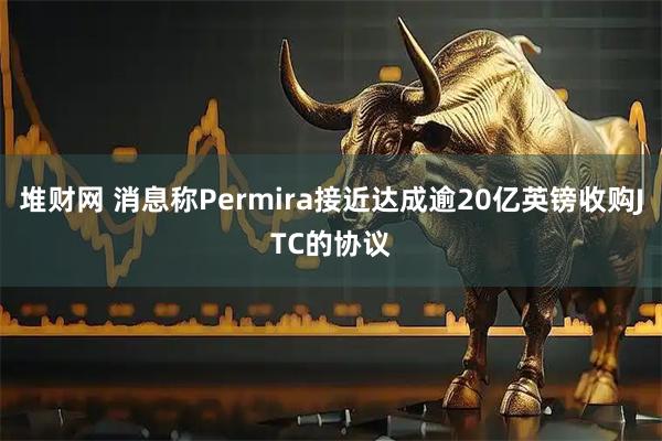 堆财网 消息称Permira接近达成逾20亿英镑收购JTC的协议