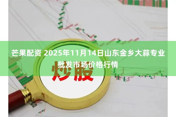 芒果配资 2025年11月14日山东金乡大蒜专业批发市场价格行情