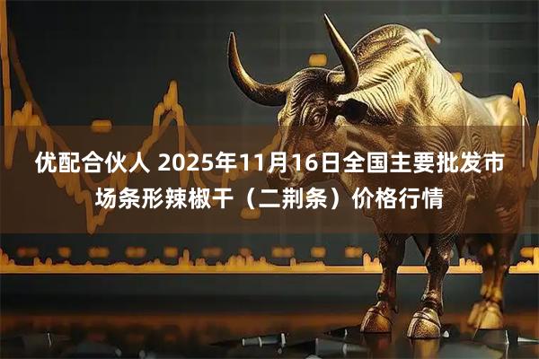 优配合伙人 2025年11月16日全国主要批发市场条形辣椒干（二荆条）价格行情