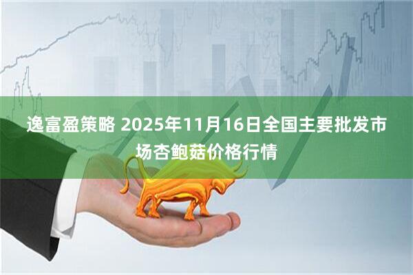 逸富盈策略 2025年11月16日全国主要批发市场杏鲍菇价格行情