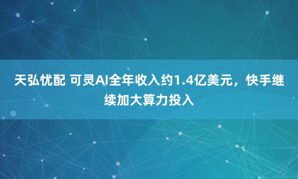 天弘忧配 可灵AI全年收入约1.4亿美元，快手继续加大算力投入