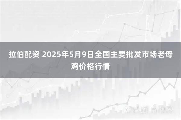 拉伯配资 2025年5月9日全国主要批发市场老母鸡价格行情