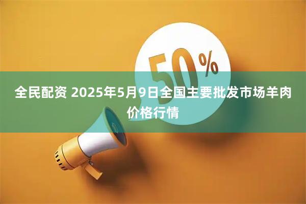 全民配资 2025年5月9日全国主要批发市场羊肉价格行情