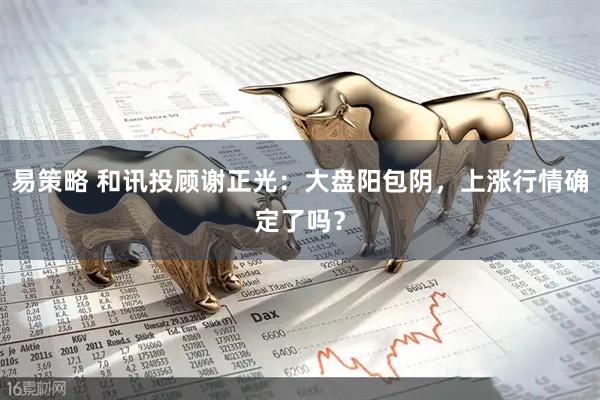 易策略 和讯投顾谢正光：大盘阳包阴，上涨行情确定了吗？