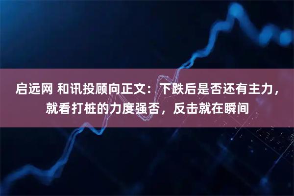 启远网 和讯投顾向正文：下跌后是否还有主力，就看打桩的力度强否，反击就在瞬间