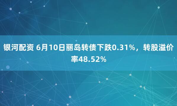 银河配资 6月10日丽岛转债下跌0.31%，转股溢价率48.52%