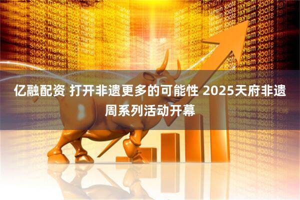 亿融配资 打开非遗更多的可能性 2025天府非遗周系列活动开幕