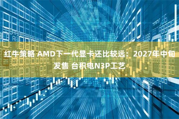 红牛策略 AMD下一代显卡还比较远：2027年中旬发售 台积电N3P工艺