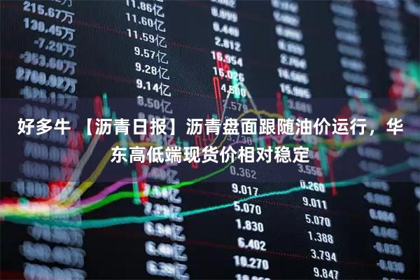 好多牛 【沥青日报】沥青盘面跟随油价运行，华东高低端现货价相对稳定