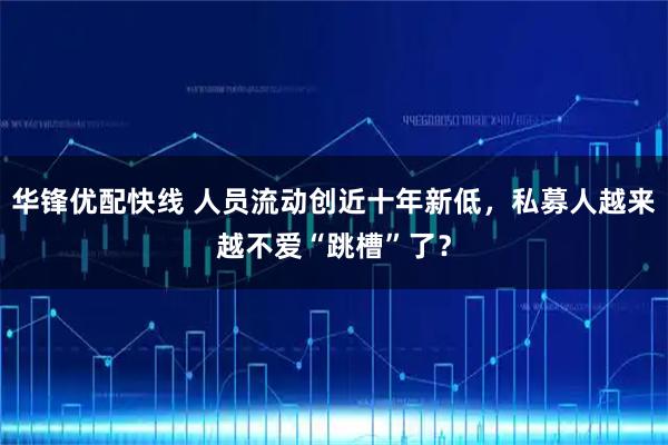 华锋优配快线 人员流动创近十年新低，私募人越来越不爱“跳槽”了？